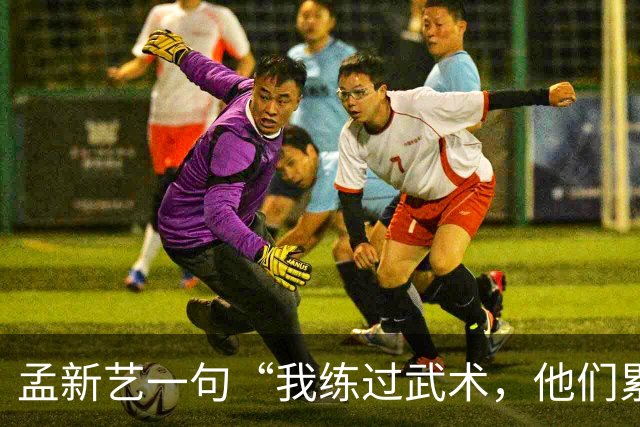 孟新艺一句“我练过武术，他们累了我还能冲”，揭开中国足球短板